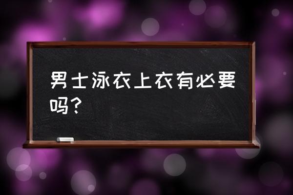 男人游泳装什么好处和坏处 男士泳衣上衣有必要吗？