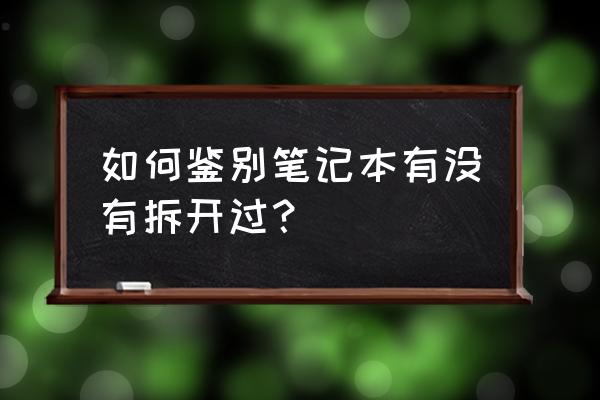 怎么看笔记本能不能拆机 如何鉴别笔记本有没有拆开过？