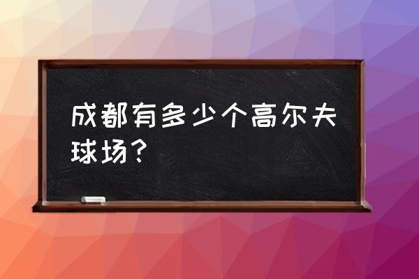 成都高尔夫球场哪里有 成都有多少个高尔夫球场？