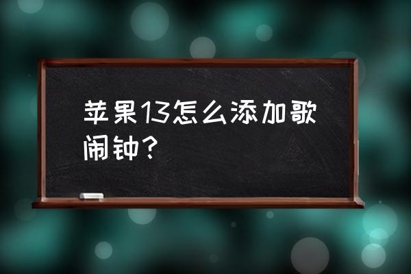 苹果手机闹钟铃声怎么上传 苹果13怎么添加歌闹钟？