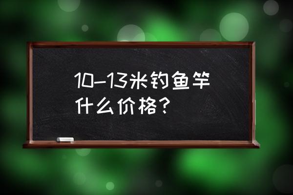 十米长的雅阁慕鱼竿多少钱 10-13米钓鱼竿什么价格？