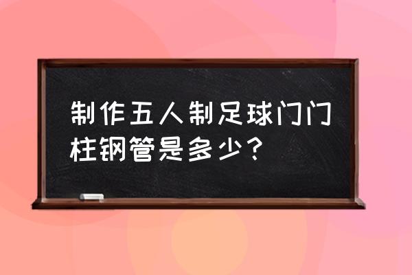 足球门柱是怎么材料 制作五人制足球门门柱钢管是多少？