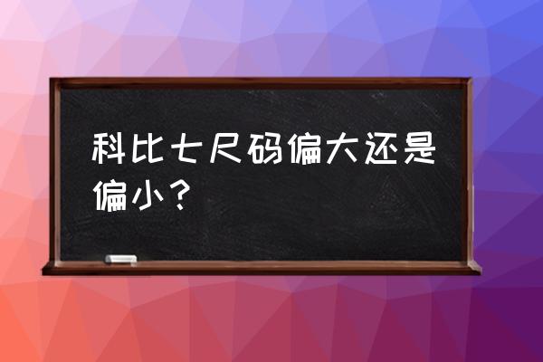 黑巴曼篮球鞋偏码吗 科比七尺码偏大还是偏小？