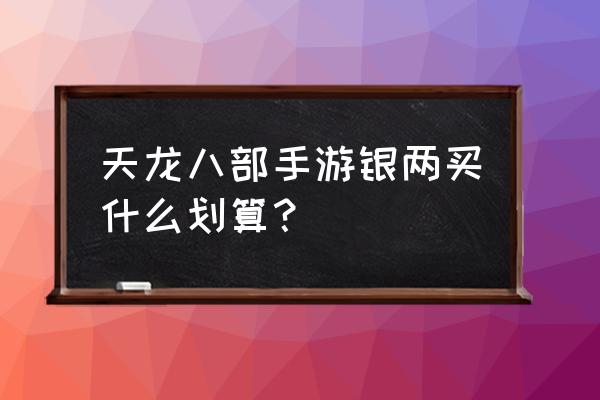 天龙八部手游银两买什么划算 天龙八部手游银两买什么划算？