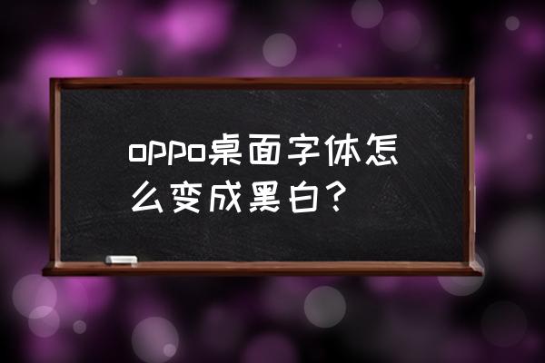 怎么把oppo手机字体变成黑色 oppo桌面字体怎么变成黑白？