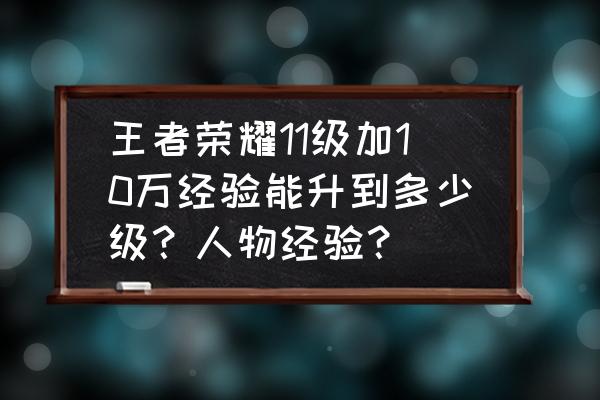 王者荣耀10w经验升多少 王者荣耀11级加10万经验能升到多少级？人物经验？