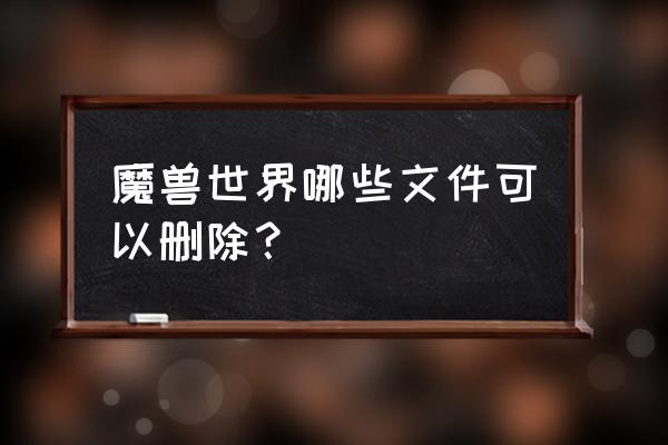 wow什么文件可以删 魔兽世界哪些文件可以删除？