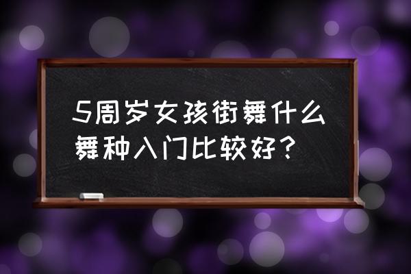 5岁街舞主要练什么 5周岁女孩街舞什么舞种入门比较好？