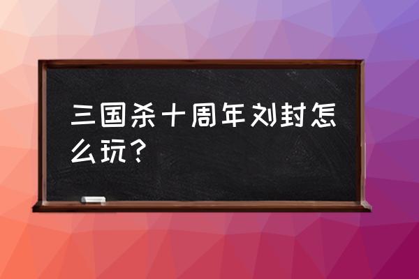 三国杀刘封好玩吗 三国杀十周年刘封怎么玩？