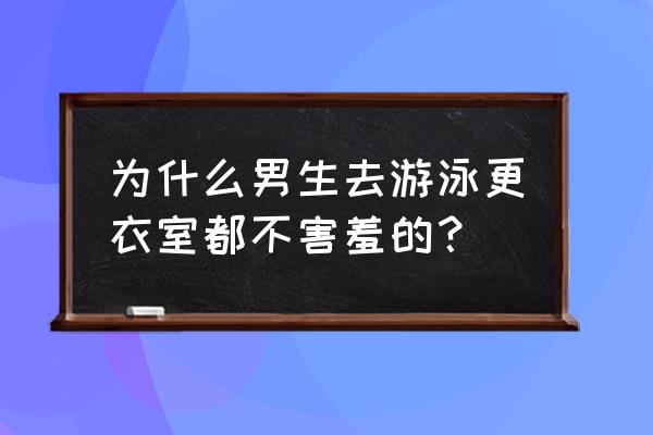 穿泳装为什么不感觉羞耻 为什么男生去游泳更衣室都不害羞的？