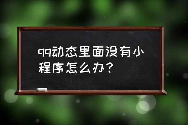 我的手机qq为什么没有小程序 qq动态里面没有小程序怎么办？