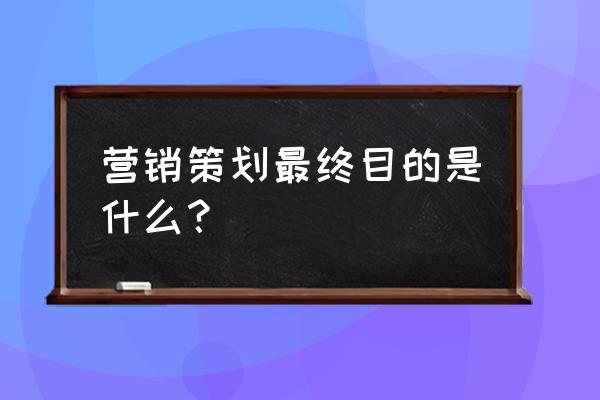 营销策划案的目的有哪些 营销策划最终目的是什么？