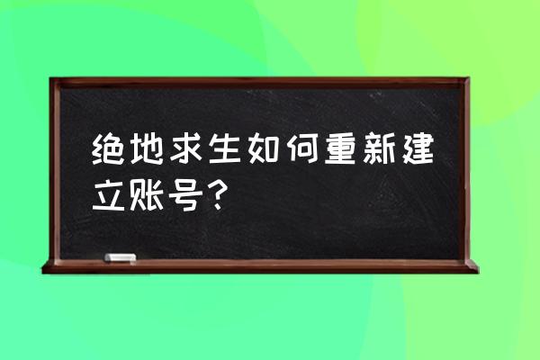 端游绝地求生怎么创建账号 绝地求生如何重新建立账号？