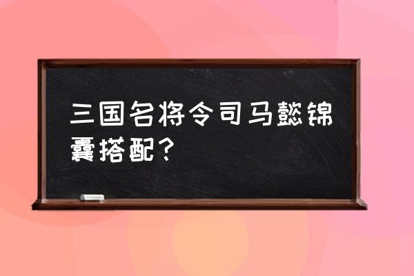 三国杀名将令有哪些精囊 三国名将令司马懿锦囊搭配？