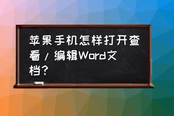 苹果手机怎么打开word文档 苹果手机怎样打开查看/编辑Word文档？