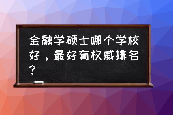 金融硕士排名哪个权威 金融学硕士哪个学校好，最好有权威排名？