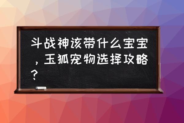 斗战神玉狐攻速要多少 斗战神该带什么宝宝，玉狐宠物选择攻略？