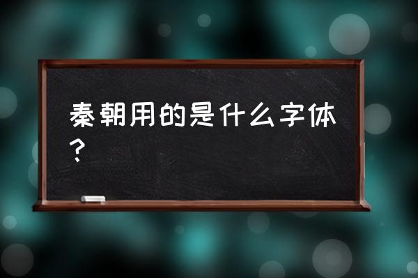 秦汉时流行什么字体 秦朝用的是什么字体？