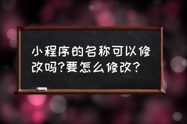 微信小程序名称不可更改吗 小程序的名称可以修改吗?要怎么修改？