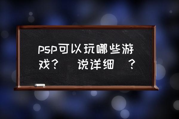 psp5.50能玩什么游戏 psp可以玩哪些游戏？(说详细)？