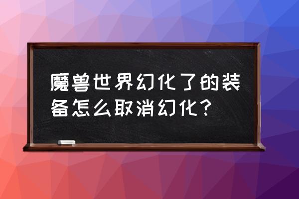 魔兽世界怎么去掉装备幻化效果 魔兽世界幻化了的装备怎么取消幻化？