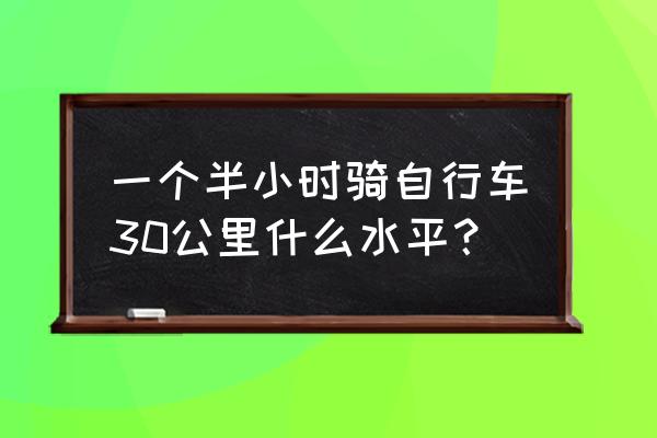 自行车半小时能骑多少公里 一个半小时骑自行车30公里什么水平？