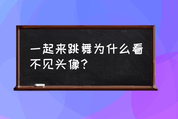 一起来跳舞手游怎么玩攻略 一起来跳舞为什么看不见头像？