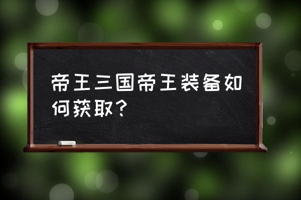 帝王三国几级黄出几级装备 帝王三国帝王装备如何获取？