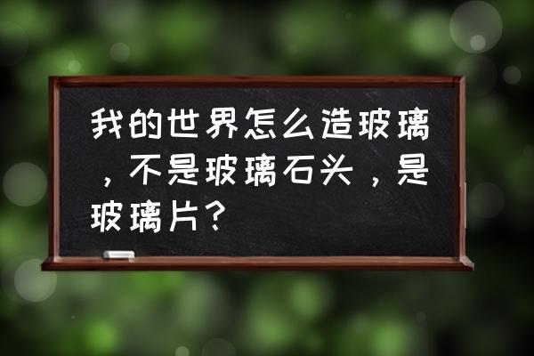 我的世界大玻璃怎么做 我的世界怎么造玻璃，不是玻璃石头，是玻璃片？