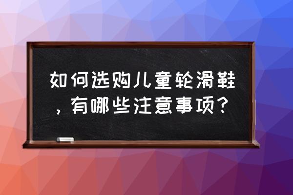 如何选择小儿轮滑鞋 如何选购儿童轮滑鞋，有哪些注意事项？