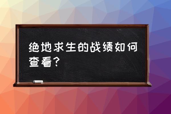 绝地求生最近怎么看不到战绩 绝地求生的战绩如何查看？