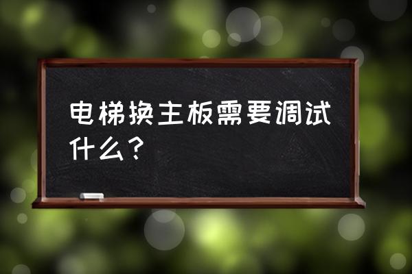 三菱电梯换驱动板还要调试吗 电梯换主板需要调试什么？