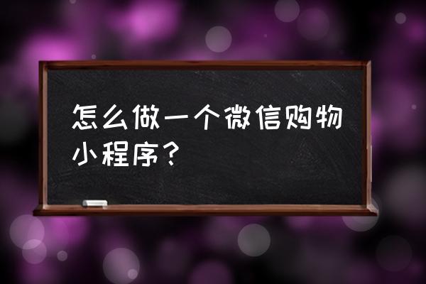 微信上的购物小程序如何制作 怎么做一个微信购物小程序？