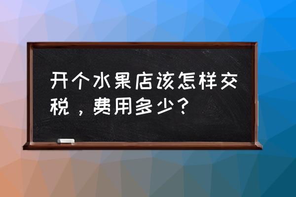 天猫水果店铺怎么交税 开个水果店该怎样交税，费用多少？