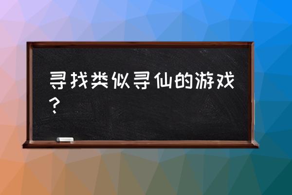 目前有什么网游是和寻仙一样的 寻找类似寻仙的游戏？