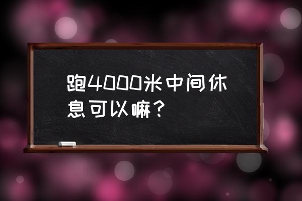 跑步时中间可以休息吗 跑4000米中间休息可以嘛？