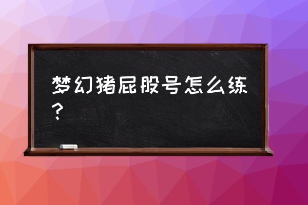 梦幻西游如何快速刷猪屁股 梦幻猪屁股号怎么练？