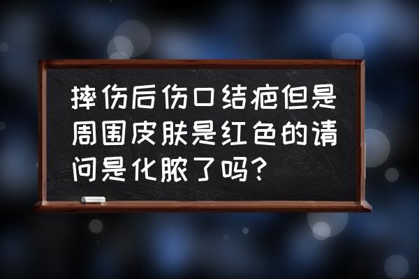 跑步摔伤怎么知道是否感染 摔伤后伤口结疤但是周围皮肤是红色的请问是化脓了吗？