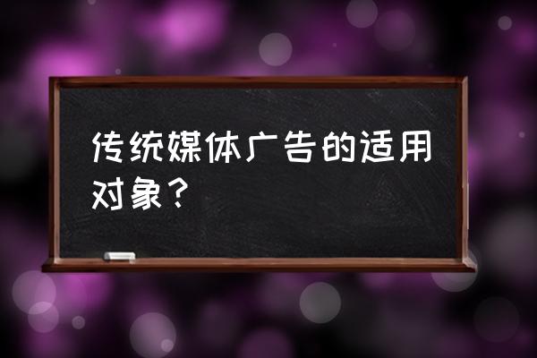 传统媒体的对象有哪些 传统媒体广告的适用对象？