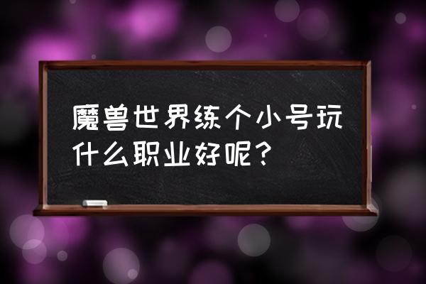 wow小号选职业试玩吗 魔兽世界练个小号玩什么职业好呢？