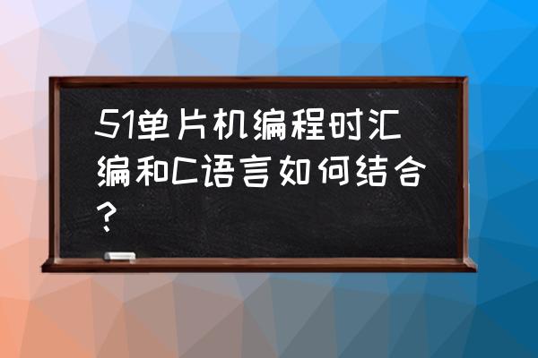 请问如何在c程序中嵌入汇编代码 51单片机编程时汇编和C语言如何结合？