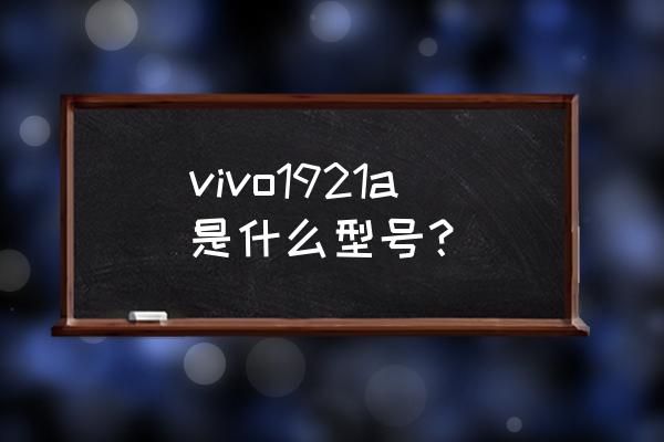 vivoz5是安卓系统什么版本 vivo1921a是什么型号？