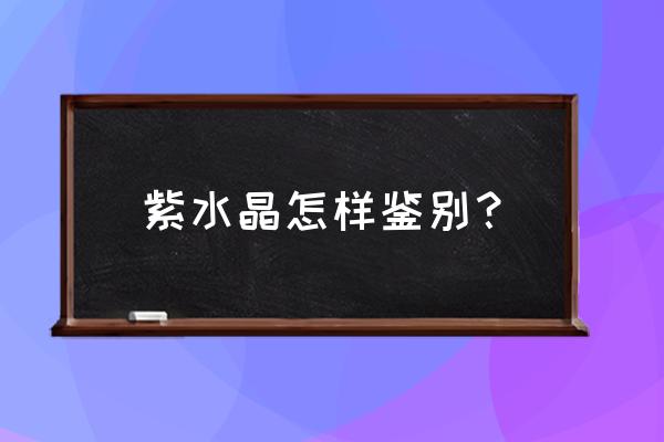 巴西紫水晶怎么鉴别方法 紫水晶怎样鉴别？