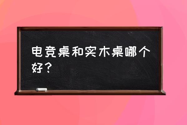 电竞桌怎么那么贵 电竞桌和实木桌哪个好？