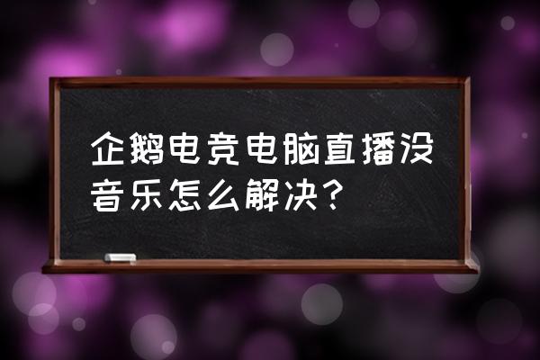 为什么企鹅电竞听不见声音 企鹅电竞电脑直播没音乐怎么解决？