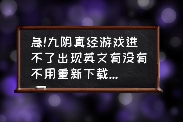 九阴真经怎么进不去 急!九阴真经游戏进不了出现英文有没有不用重新下载的办法？