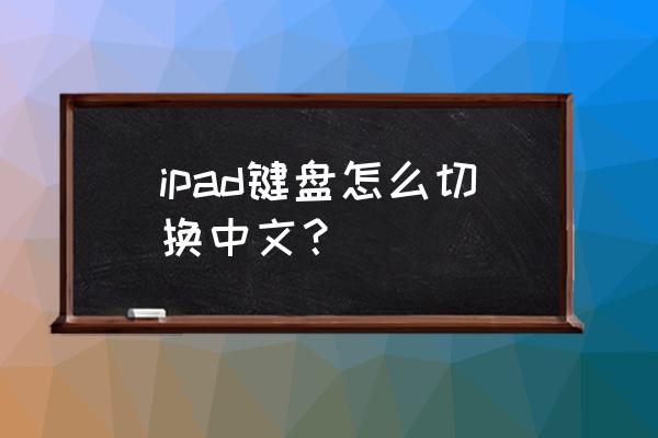 平板键盘怎么换中文 ipad键盘怎么切换中文？