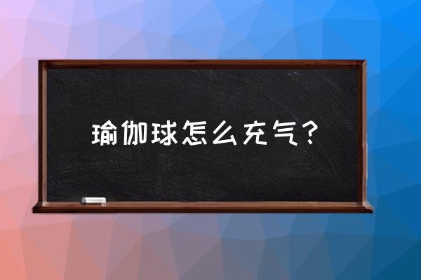 瑜伽球怎么样算充好气了 瑜伽球怎么充气？