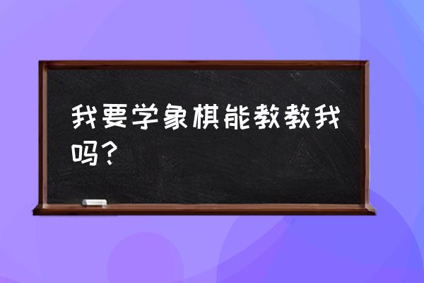 织里哪里有学象棋的 我要学象棋能教教我吗？