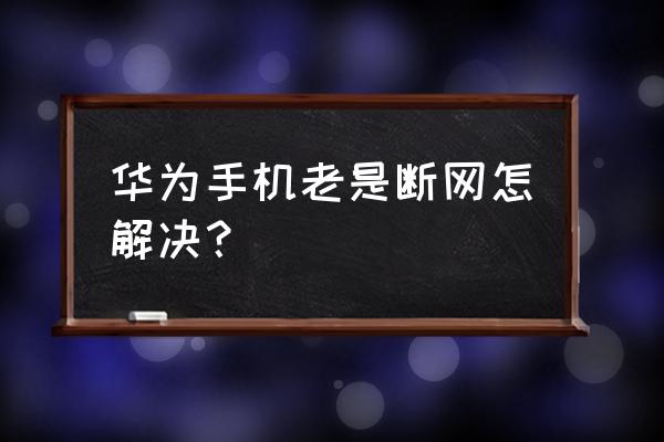 怎样防止华为手机掉线 华为手机老是断网怎解决？